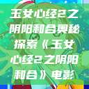 玉女心经2之阴阳和合奥秘探索《玉女心经2之阴阳和合》电影  第1张