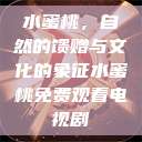 水蜜桃，自然的馈赠与文化的象征水蜜桃免费观看电视剧  第1张