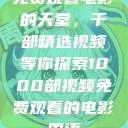 免费观看电影的天堂，千部精选视频等你探索1000部视频免费观看的电影国语  第1张