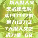 探索人文艺术的无限可能，以大但人文艺术理念解读137137的魅力137137大但人文艺术71集 696969大但人文艺术  第1张