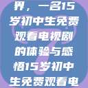 探索影视世界，一名15岁初中生免费观看电视剧的体验与感悟15岁初中生免费观看电视剧推荐  第1张