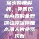 探索哔哩哔哩，免费观看内容的全新体验哔哩哔哩高清大片免费观看  第1张