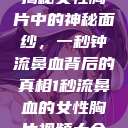 揭秘女性胸片中的神秘面纱，一秒钟流鼻血背后的真相1秒流鼻血的女性胸片视频大全  第1张