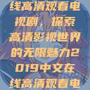 2019中文在线高清观看电视剧,探索高清影视世界的无限魅力2019中文在线高清观看电视剧免费 第1张 2019中文在线高清观看电视剧,探索高清影视世界的无限魅力2019中文在线高清观看电视剧免费 第1张