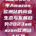 揭秘2023年Amazon欧洲站的商业生态与发展趋势2023amazon欧洲站大长颈  第1张