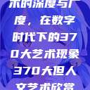 探索人文艺术的深度与广度，在数字时代下的370大艺术现象370大但人文艺术欣赏ppt  第1张