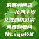 荒野大镖客中的英勇阿姨，一位四十岁女性的精彩瞬间暴躁老阿姨csgo技能推荐大全  第1张