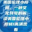 美国伦理小樱桃，一种文化符号的解读美国伦理小樱桃1高清观看  第1张
