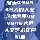 探索494949大的人文艺术世界494949大但人文艺术正道粉色  第1张