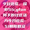 朝阳热心群众今日吃瓜，探索51cgfun网下的社区活力今日吃瓜-51朝阳群众往期  第1张