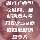 深入了解51吃瓜网，最新消息与今日动态52吃瓜网最新消息今天  第1张