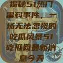 揭秘51热门黑料事件，一场无法忽视的吃瓜风暴51吃瓜网最新消息今天  第1张