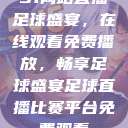 51网站直播足球盛宴，在线观看免费播放，畅享足球盛宴足球直播比赛平台免费观看  第1张