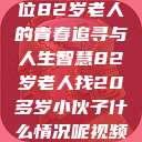 岁月无悔，一位82岁老人的青春追寻与人生智慧82岁老人找20多岁小伙子什么情况呢视频讲解  第1张