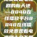 免费观看电视剧的新天地—8848在线播放平台8848在线播放免费观看电视剧大全下载  第1张