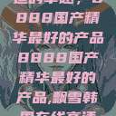 探索中国制造的卓越，8888国产精华最好的产品8888国产精华最好的产品,飘雪韩国在线高清观看3  第1张