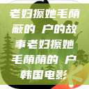 老妇擦她毛荫蔽的玥户的故事老妇擦她毛荫荫的玥户韩国电影  第1张