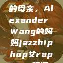 亚历山大王的母亲，Alexander Wang的妈妈jazzhiphop女rapper妈妈  第1张