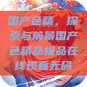 国产色精，探索与前景国产色精品极品在线观看无码  第1张