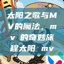 太阳之歌与MV的魔法，mvち的奇妙旅程太阳 mv  第1张