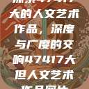 探索47417大的人文艺术作品，深度与广度的交响47417大但人文艺术作品图片  第1张