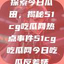 探索今日瓜田，揭秘51cg吃瓜网热点事件51cg吃瓜网今日吃瓜反差婊  第1张