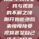 从拒绝到接受，我与视频的不解之缘刚开始拒绝后来慢慢接受视频甚至自己还主动起来  第1张
