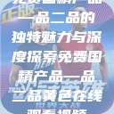 免费国精产品—品二品的独特魅力与深度探索免费国精产品—品二品黄色在线观看视频  第1张