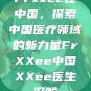 Frxxee在中国，探索中国医疗领域的新力量FrXXee中国XXee医生深喉  第1张
