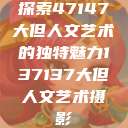 探索47147大但人文艺术的独特魅力137137大但人文艺术摄影  第1张