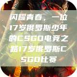 闪耀青春，一位17岁俄罗斯少年的CSGO电竞之路17岁俄罗斯CSGO比赛  第1张
