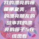 我的漂亮的瘦子朋友
瘦子之美，我的漂亮朋友的故事我的漂亮的瘦子5在线观看  第1张