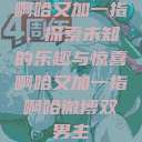 啊哈又加一指，探索未知的乐趣与惊喜啊哈又加一指啊哈微博双男主  第1张