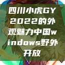 四川小虎GY2022的外观魅力中国windows野外开放  第1张