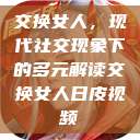 交换女人，现代社交现象下的多元解读交换女人日皮视频  第1张