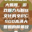 CSGO高清大姐姐，游戏魅力与粉丝文化的交织CSGO高清大姐姐的背景故事  第1张
