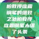 柏教授庭霜钢笔的细致之处柏教授庭霜钢笔太细了头条  第1张