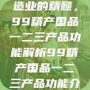 探索中国制造业的精髓，99精产国品一二三产品功能解析99精产国品一二三产品功能介绍  第1张