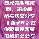 妻子6在线观看免费版电视剧，深度解析与观感分享《妻子6》在线观看免费版电视剧公公与媳妇  第1张