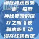 夜勤病栋动漫在线观看第一集，探索神秘夜晚的医疗之旅《夜勤病栋》动漫在线观看第一集樱花  第1张