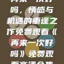 再来一次好吗，情感与机遇的重逢之作免费观看《再来一次好吗》免费观看高清全集  第1张