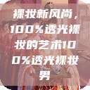 裸妆新风尚，100%透光裸妆的艺术100%透光裸妆男  第1张