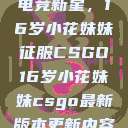 电竞新星，16岁小花妹妹征服CSGO16岁小花妹妹csgo最新版本更新内容  第1张