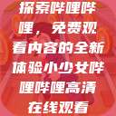 探索哔哩哔哩，免费观看内容的全新体验小少女哔哩哔哩高清在线观看  第1张