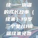 19岁三个女儿与生活的继续—一锅端的成长故事（续集）19岁三个女儿1锅端续集免费观看今晚双色球属于什么  第1张