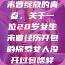 未曾绽放的青春，关于一位20岁女生未曾经历开包的探索女人没开过包啥样  第1张
