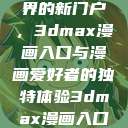 探索漫画世界的新门户，3dmax漫画入口与漫画爱好者的独特体验3dmax漫画入口爱看漫画免费  第1张