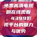 免费高清电视剧在线观看，4399影视平台的魅力与优势  第1张