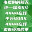 免费在线观看电视剧的新天地—探索444444在线平台44444444在线观看免费的电视  第1张