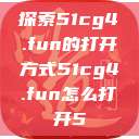 探索51cg4.fun的打开方式51cg4.fun怎么打开5  第1张